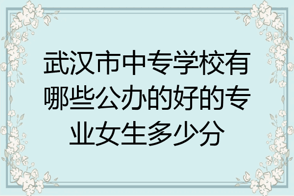 武汉市中专学校有哪些公办的好的专业女生多少分