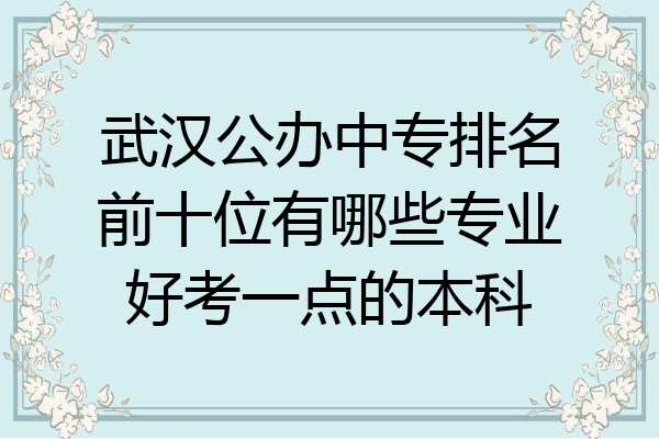 武汉公办中专排名前十位有哪些专业好考一点的本科