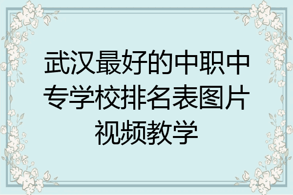 武汉最好的中职中专学校排名表图片视频教学