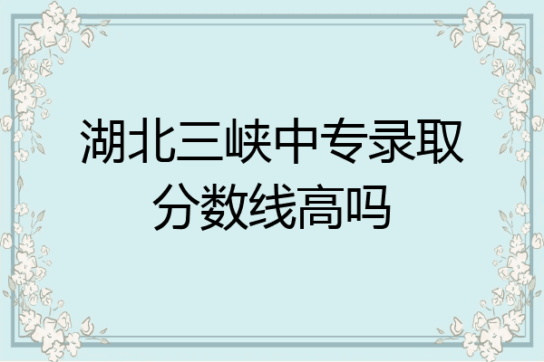 湖北三峡中专录取分数线高吗