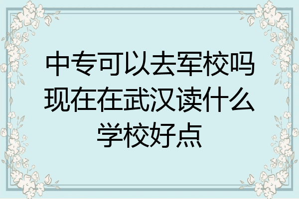 中专可以去军校吗现在在武汉读什么学校好点