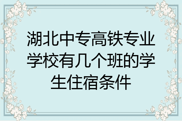 湖北中专高铁专业学校有几个班的学生住宿条件