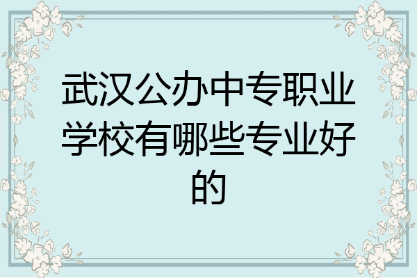 武汉公办中专职业学校有哪些专业好的