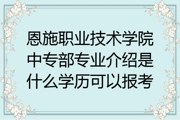 恩施职业技术学院中专部专业介绍是什么学历可以报考