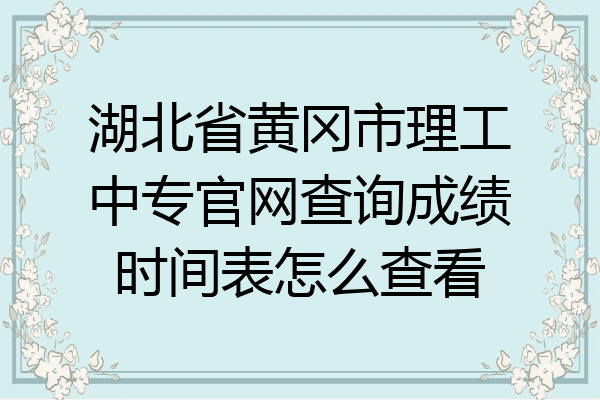 湖北省黄冈市理工中专官网查询成绩时间表怎么查看