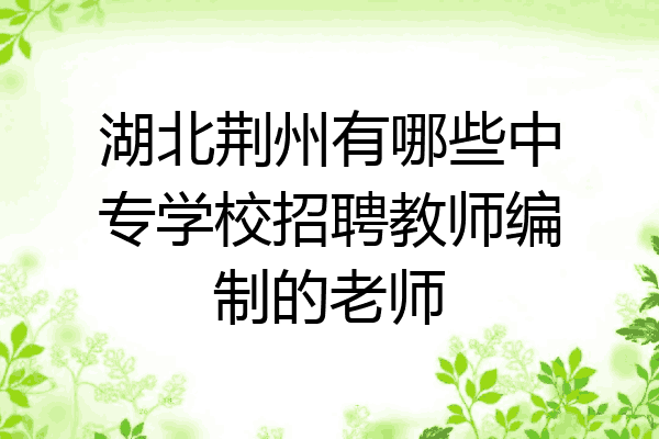 湖北荆州有哪些中专学校招聘教师编制的老师