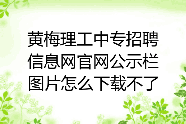 黄梅理工中专招聘信息网官网公示栏图片怎么下载不了