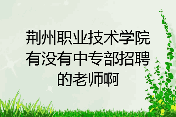 荆州职业技术学院有没有中专部招聘的老师啊