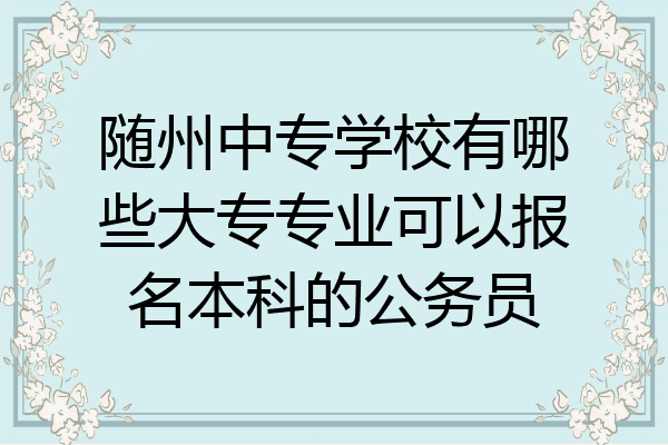 随州中专学校有哪些大专专业可以报名本科的公务员
