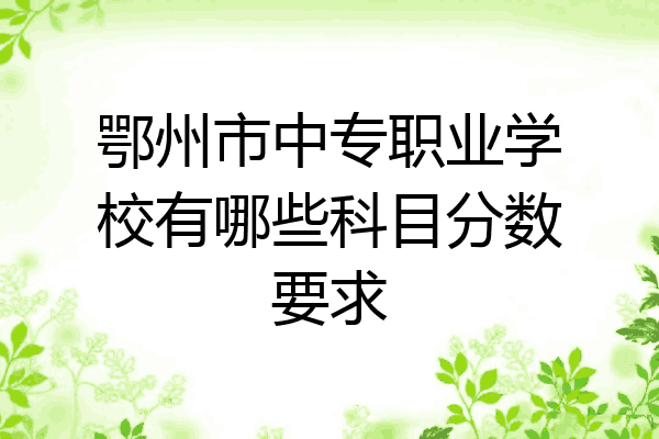 鄂州市中专职业学校有哪些科目分数要求