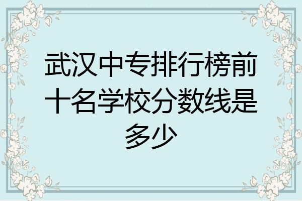 武汉中专排行榜前十名学校分数线是多少