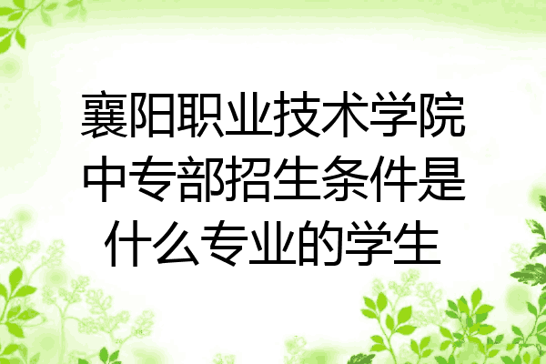 襄阳职业技术学院中专部招生条件是什么专业的学生