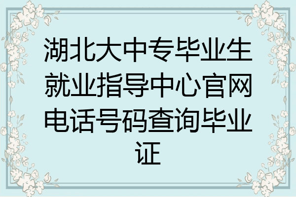 湖北大中专毕业生就业指导中心官网电话号码查询毕业证