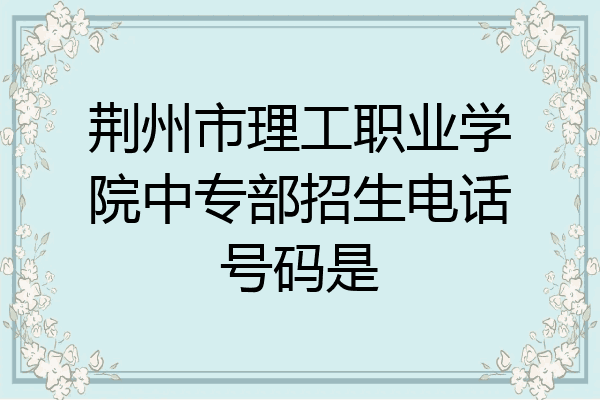 荆州市理工职业学院中专部招生电话号码是