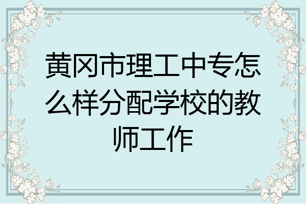 黄冈市理工中专怎么样分配学校的教师工作