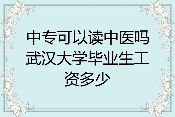 中专可以读中医吗武汉大学毕业生工资多少