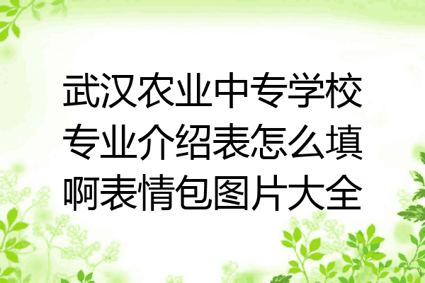 武汉农业中专学校专业介绍表怎么填啊表情包图片大全