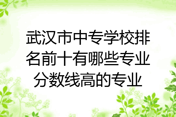 武汉市中专学校排名前十有哪些专业分数线高的专业