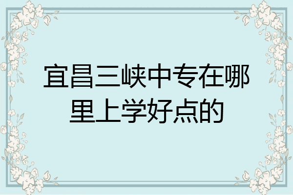 宜昌三峡中专在哪里上学好点的