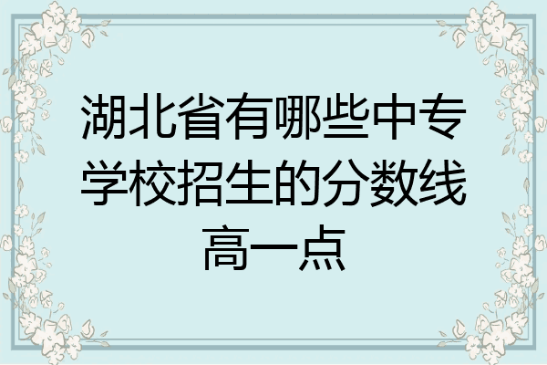 湖北省有哪些中专学校招生的分数线高一点