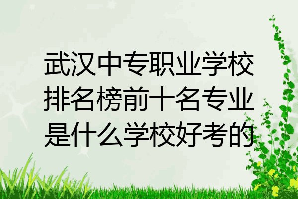 武汉中专职业学校排名榜前十名专业是什么学校好考的