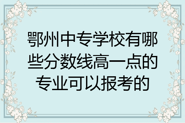 鄂州中专学校有哪些分数线高一点的专业可以报考的