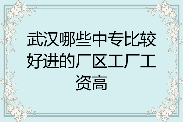 武汉哪些中专比较好进的厂区工厂工资高