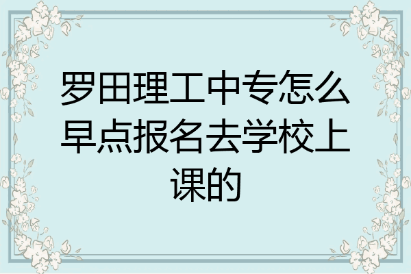 罗田理工中专怎么早点报名去学校上课的