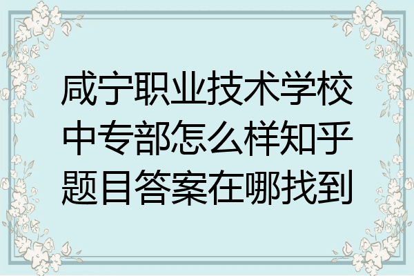 咸宁职业技术学校中专部怎么样知乎题目答案在哪找到