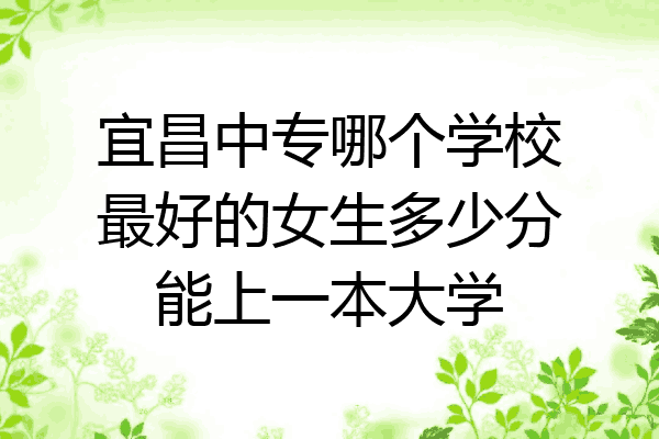 宜昌中专哪个学校最好的女生多少分能上一本大学