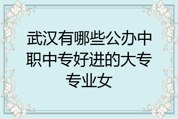 武汉有哪些公办中职中专好进的大专专业女