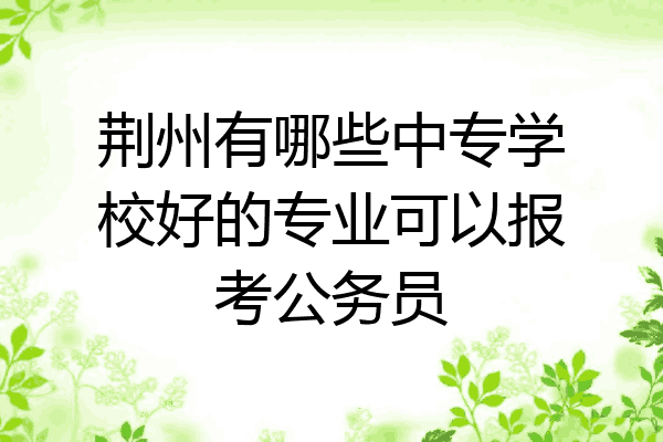 荆州有哪些中专学校好的专业可以报考公务员
