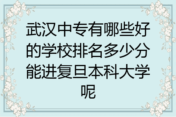 武汉中专有哪些好的学校排名多少分能进复旦本科大学呢
