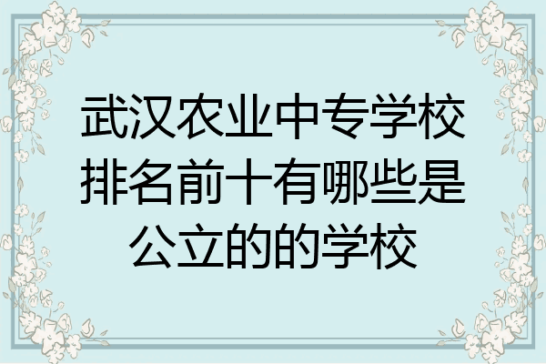武汉农业中专学校排名前十有哪些是公立的的学校