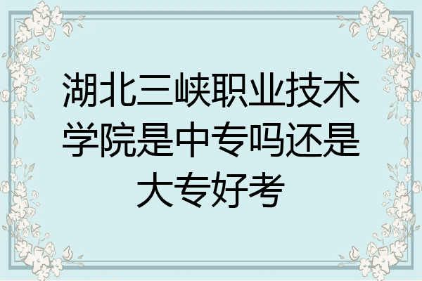湖北三峡职业技术学院是中专吗还是大专好考