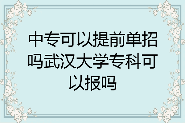 中专可以提前单招吗武汉大学专科可以报吗