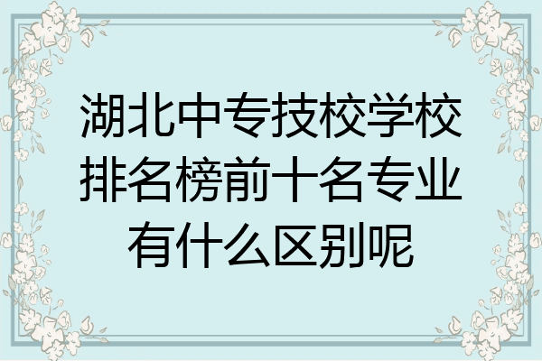 湖北中专技校学校排名榜前十名专业有什么区别呢