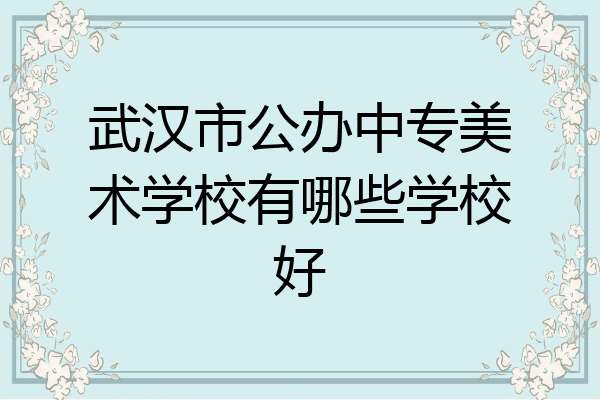 武汉市公办中专美术学校有哪些学校好