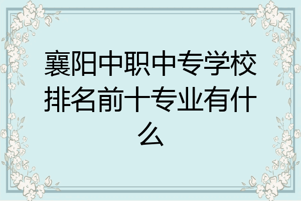襄阳中职中专学校排名前十专业有什么