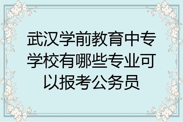 武汉学前教育中专学校有哪些专业可以报考公务员