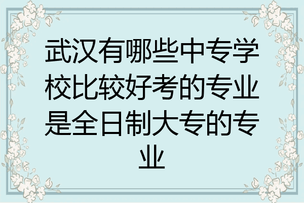 武汉有哪些中专学校比较好考的专业是全日制大专的专业