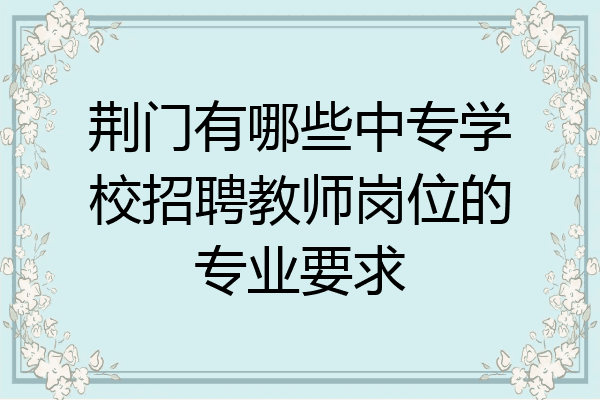 荆门有哪些中专学校招聘教师岗位的专业要求