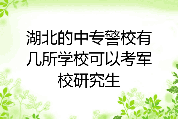 湖北的中专警校有几所学校可以考军校研究生