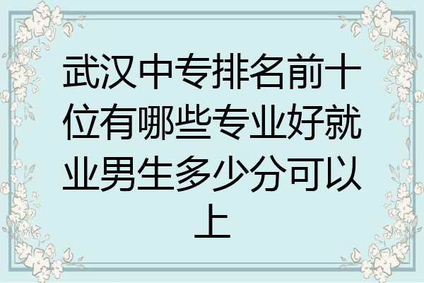 武汉中专排名前十位有哪些专业好就业男生多少分可以上