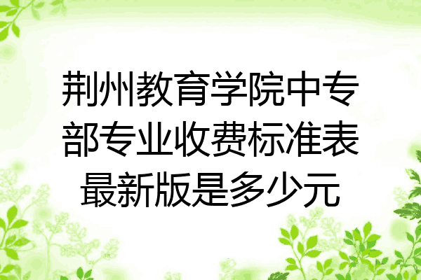 荆州教育学院中专部专业收费标准表最新版是多少元