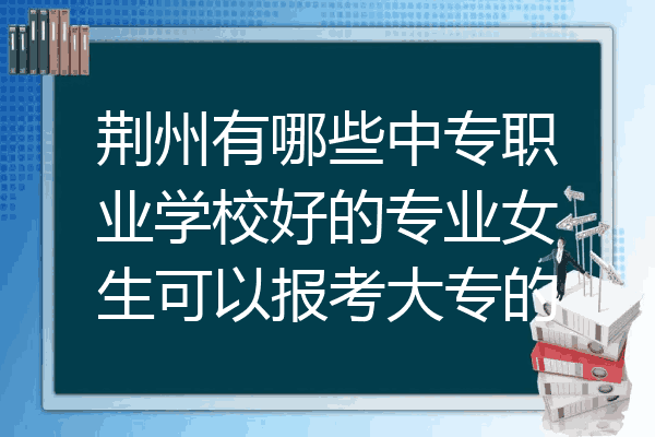 荆州有哪些中专职业学校好的专业女生可以报考大专的