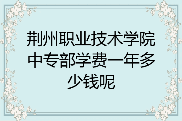 荆州职业技术学院中专部学费一年多少钱呢