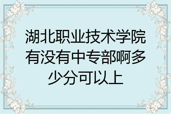 湖北职业技术学院有没有中专部啊多少分可以上