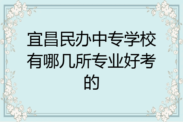 宜昌民办中专学校有哪几所专业好考的