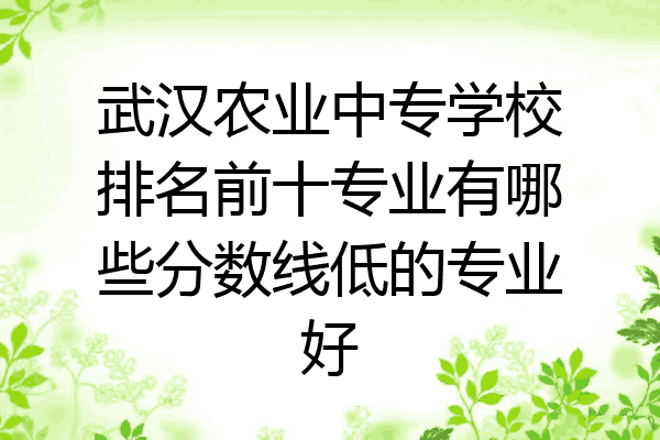 武汉农业中专学校排名前十专业有哪些分数线低的专业好